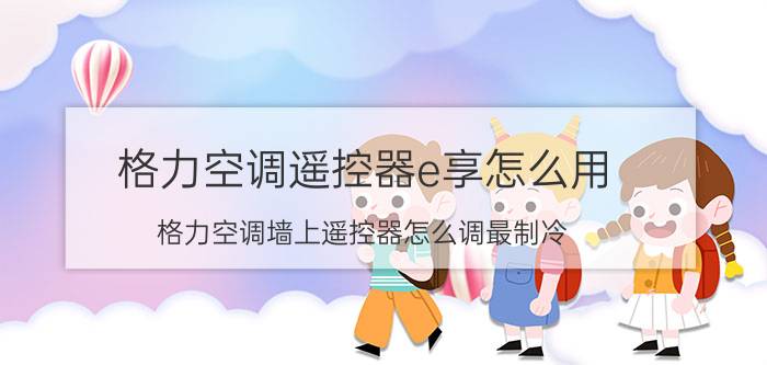 格力空调遥控器e享怎么用 格力空调墙上遥控器怎么调最制冷？